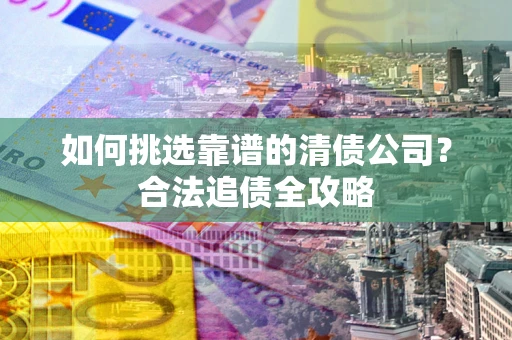 北京如何挑选靠谱的清债公司?合法追债全攻略 北京如何挑选靠谱的清债公司?合法追债全攻略
