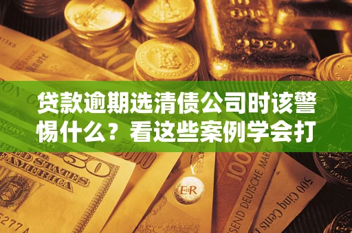 北京贷款逾期选清债公司时该警惕什么？看这些案例学会打翻身仗