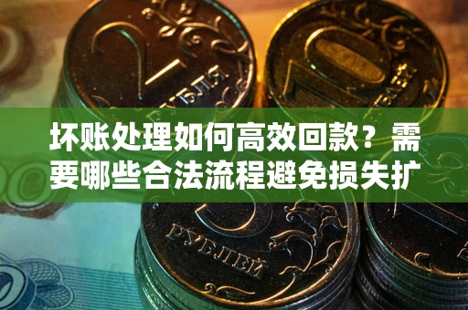 北京坏账处理如何高效回款？需要哪些合法流程避免损失扩大？
