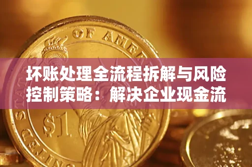 北京坏账处理全流程拆解与风险控制策略：解决企业现金流顽疾的实战指南