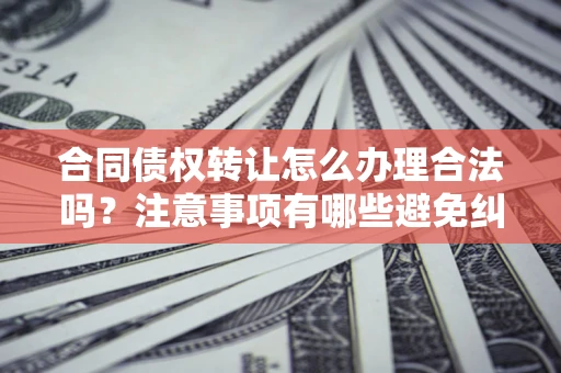 北京合同债权转让怎么办理合法吗？注意事项有哪些避免纠纷？