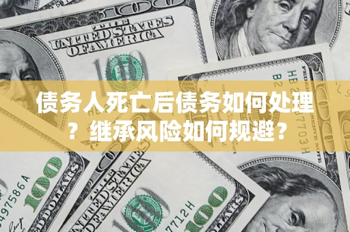 北京债务人死亡后债务如何处理？继承风险如何规避？