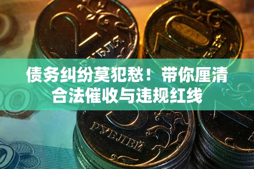北京债务纠纷莫犯愁！带你厘清合法催收与违规红线