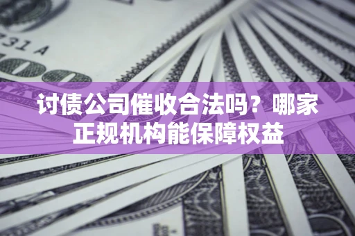 北京讨债公司催收合法吗？哪家正规机构能保障权益