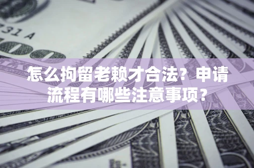 北京怎么拘留老赖才合法？申请流程有哪些注意事项？