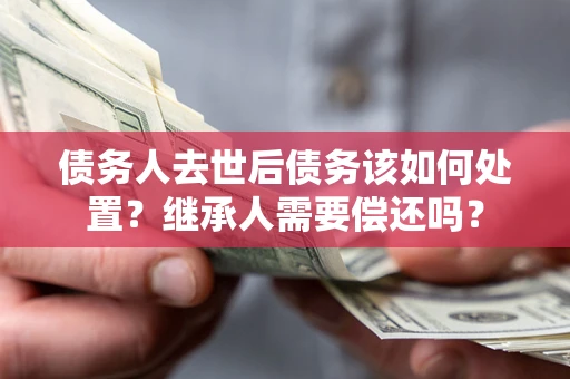 北京债务人去世后债务该如何处置？继承人需要偿还吗？