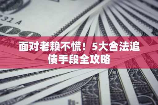 北京面对老赖不慌！5大合法追债手段全攻略