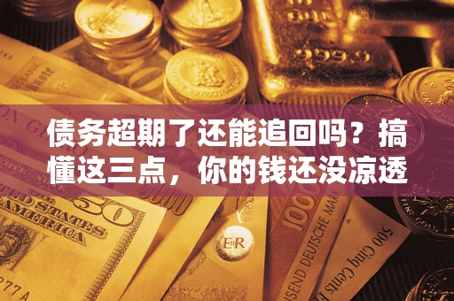 北京债务超期了还能追回吗？搞懂这三点，你的钱还没凉透