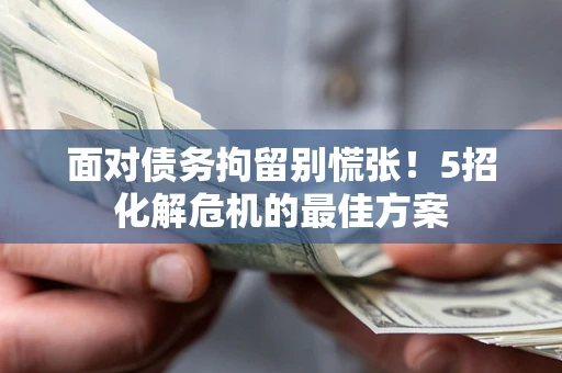 北京面对债务拘留别慌张！5招化解危机的最佳方案