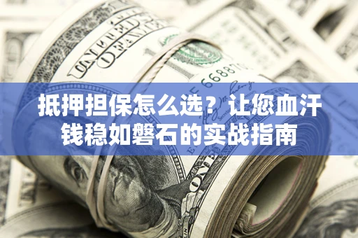北京抵押担保怎么选？让您血汗钱稳如磐石的实战指南