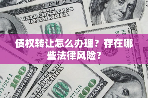 北京债权转让怎么办理？存在哪些法律风险？