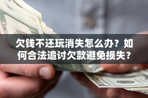 北京欠钱不还玩消失怎么办?如何合法追讨欠款避免损失? 北京欠钱不还玩消失怎么办?如何合法追讨欠款避免损失?