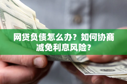 北京网贷负债怎么办？如何协商减免利息风险？