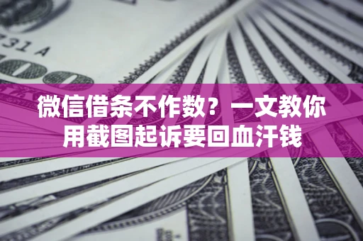 北京微信借条不作数？一文教你用截图起诉要回血汗钱