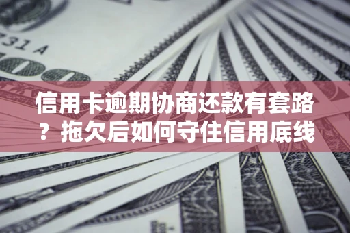 北京信用卡逾期协商还款有套路？拖欠后如何守住信用底线？