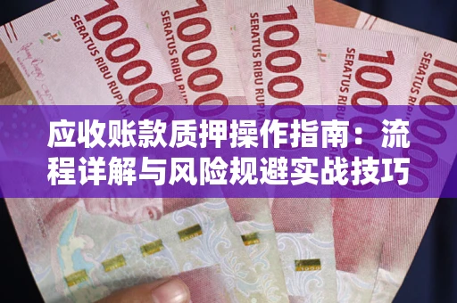 北京应收账款质押操作指南:流程详解与风险规避实战技巧 北京应收账款质押操作指南:流程详解与风险规避实战技巧