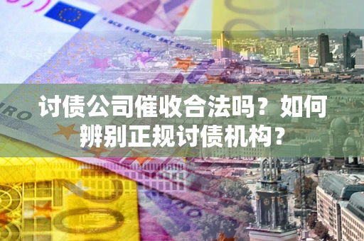 北京讨债公司催收合法吗？如何辨别正规讨债机构？