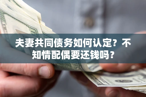 北京夫妻共同债务如何认定？不知情配偶要还钱吗？