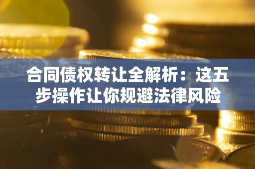 北京合同债权转让全解析：这五步操作让你规避法律风险