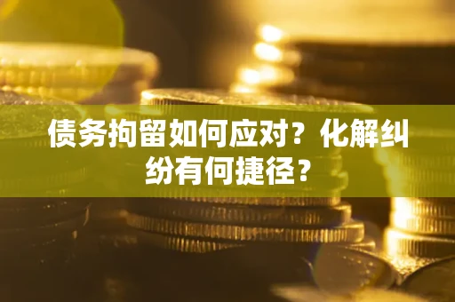 北京债务拘留如何应对？化解纠纷有何捷径？