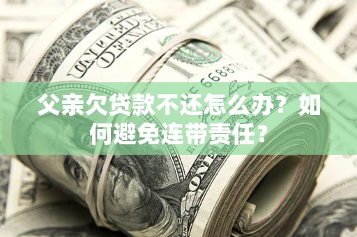北京父亲欠贷款不还怎么办？如何避免连带责任？