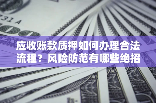 北京应收账款质押如何办理合法流程？风险防范有哪些绝招？
