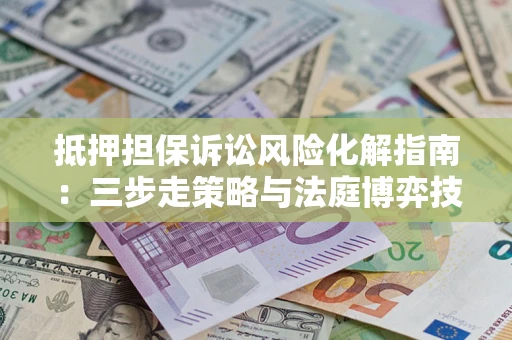北京抵押担保诉讼风险化解指南：三步走策略与法庭博弈技巧