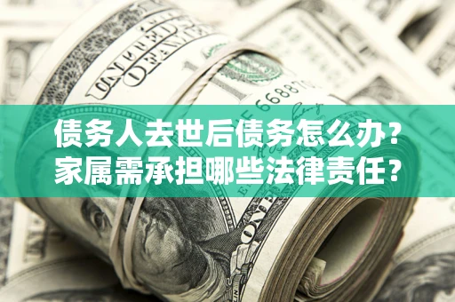 北京债务人去世后债务怎么办？家属需承担哪些法律责任？