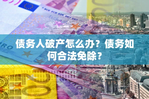 北京债务人破产怎么办？债务如何合法免除？