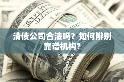 北京清债公司合法吗?如何辨别靠谱机构? 北京清债公司合法吗?如何辨别靠谱机构?