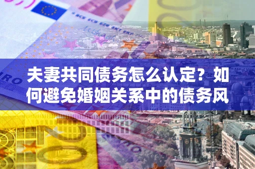 北京夫妻共同债务怎么认定？如何避免婚姻关系中的债务风险？