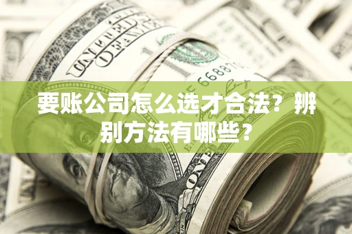 北京要账公司怎么选才合法？辨别方法有哪些？