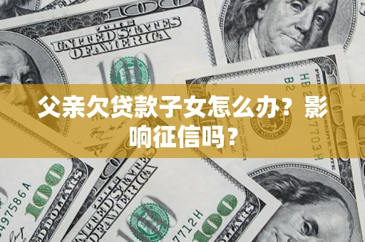 北京父亲欠贷款子女怎么办？影响征信吗？