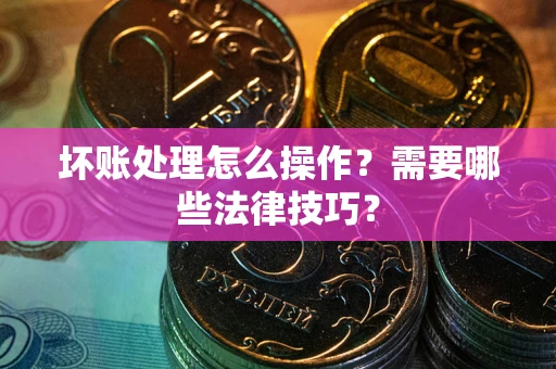 北京坏账处理怎么操作？需要哪些法律技巧？
