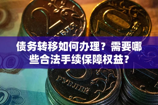 北京债务转移如何办理？需要哪些合法手续保障权益？