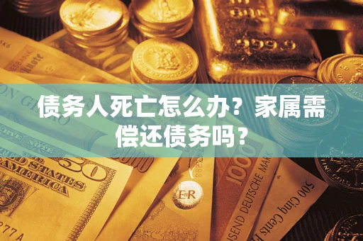 北京债务人死亡怎么办？家属需偿还债务吗？
