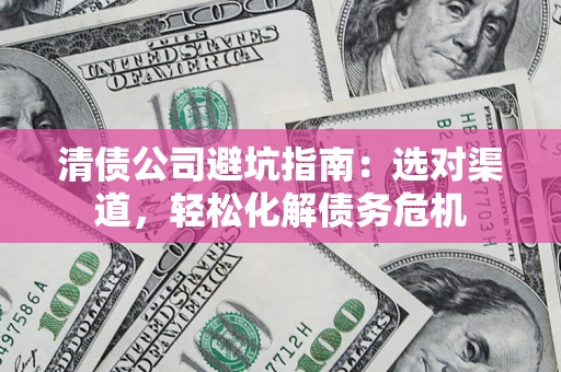 北京清债公司避坑指南：选对渠道，轻松化解债务危机