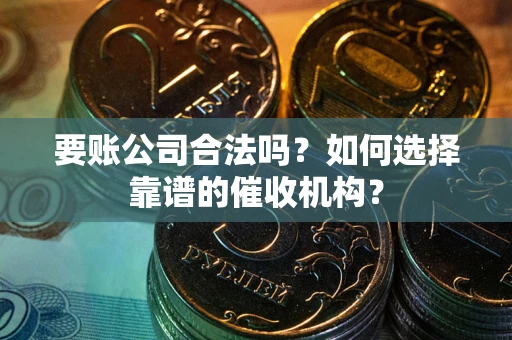 北京要账公司合法吗？如何选择靠谱的催收机构？