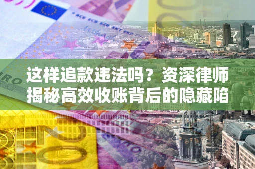 北京这样追款违法吗？资深律师揭秘高效收账背后的隐藏陷阱