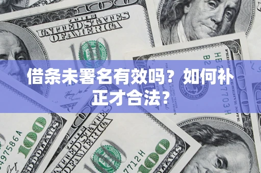 北京借条未署名有效吗？如何补正才合法？