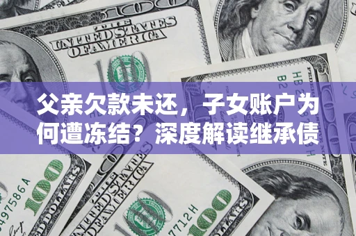 北京父亲欠款未还，子女账户为何遭冻结？深度解读继承债务迷局
