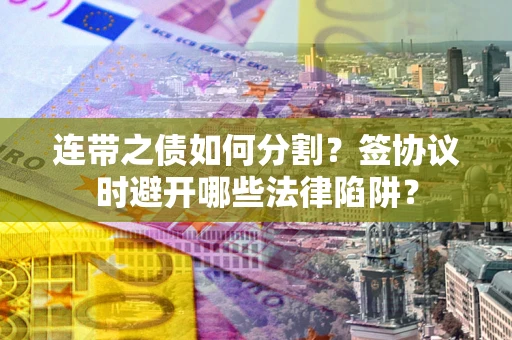 北京连带之债如何分割？签协议时避开哪些法律陷阱？