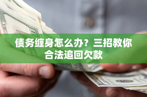 北京债务缠身怎么办？三招教你合法追回欠款