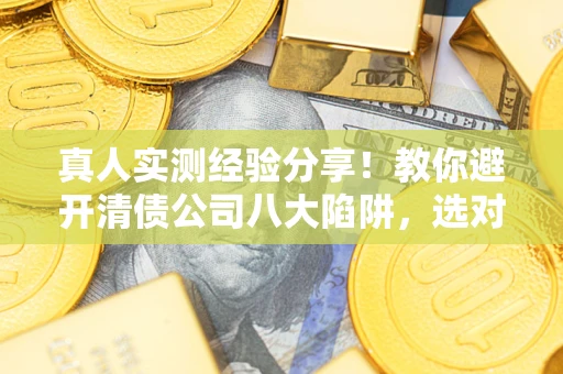 北京真人实测经验分享！教你避开清债公司八大陷阱，选对机构少走十年弯路
