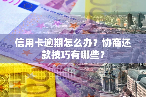 北京信用卡逾期怎么办？协商还款技巧有哪些？