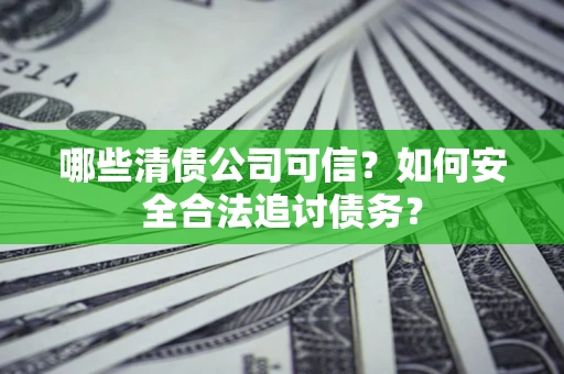 北京哪些清债公司可信？如何安全合法追讨债务？