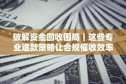 北京破解资金回收困局｜这些专业追款策略让合规催收效率翻倍