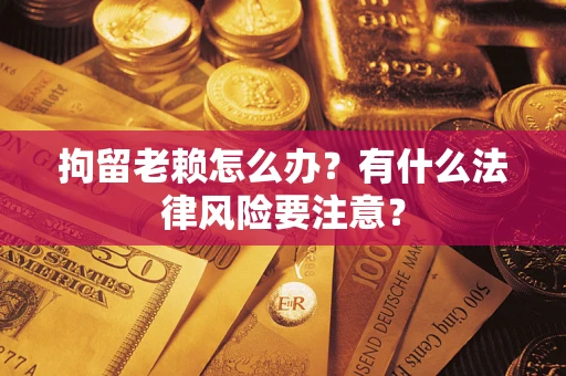 北京拘留老赖怎么办？有什么法律风险要注意？