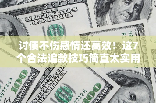 北京讨债不伤感情还高效！这7个合法追款技巧简直太实用