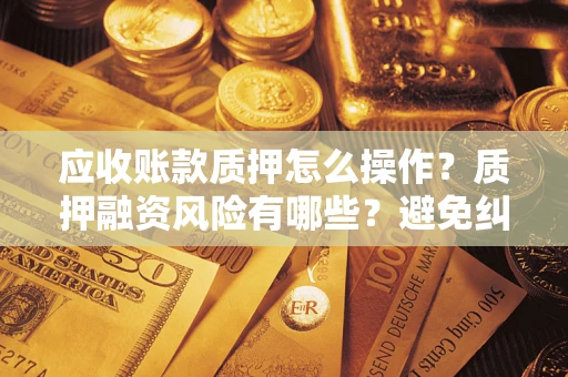 北京应收账款质押怎么操作？质押融资风险有哪些？避免纠纷高效融资技巧